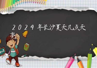 2024年长沙夏天几点天亮-ROED容易得分享