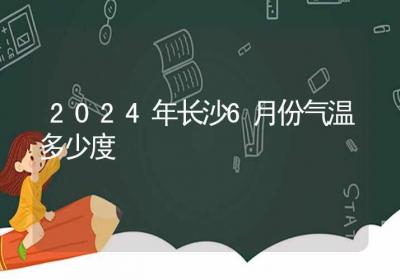 2024年长沙6月份气温多少度-ROED容易得分享