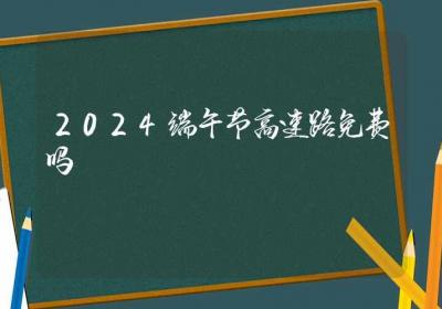 2024端午节高速路免费吗-ROED容易得分享