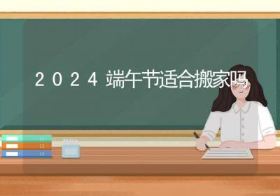 2024端午节适合搬家吗-ROED容易得分享