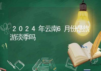 2024年云南6月份是旅游淡季吗-ROED容易得分享