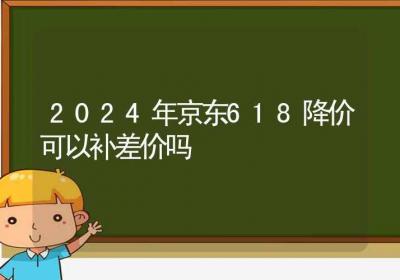 2024年京东618降价可以补差价吗-ROED容易得分享