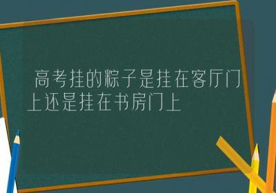 高考挂的粽子是挂在客厅门上还是挂在书房门上-ROED容易得分享