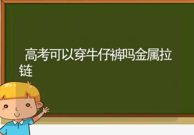 高考可以穿牛仔裤吗金属拉链-ROED容易得分享