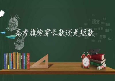 高考旗袍穿长款还是短款-ROED容易得分享