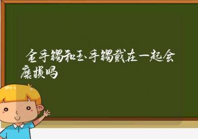 金手镯和玉手镯戴在一起会磨损吗-ROED容易得分享