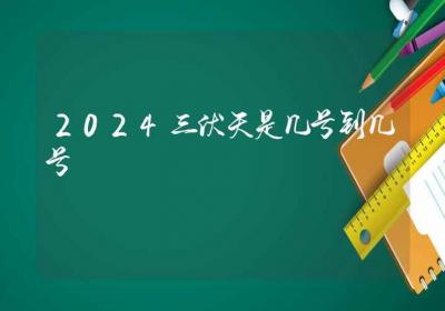 2024三伏天是几号到几号-ROED容易得分享