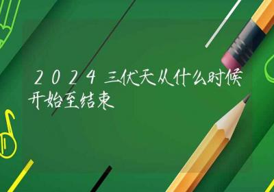 2024三伏天从什么时候开始至结束-ROED容易得分享