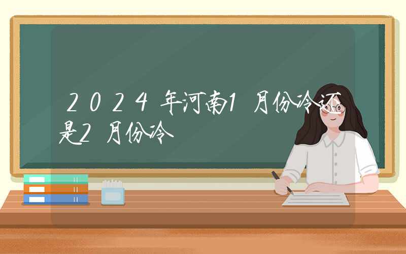 2024年河南1月份冷还是2月份冷