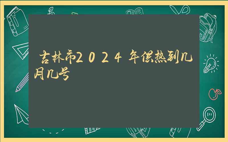 吉林市2024年供热到几月几号