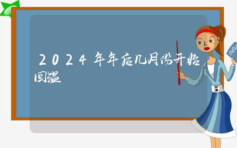 2024年年后几月份开始回温