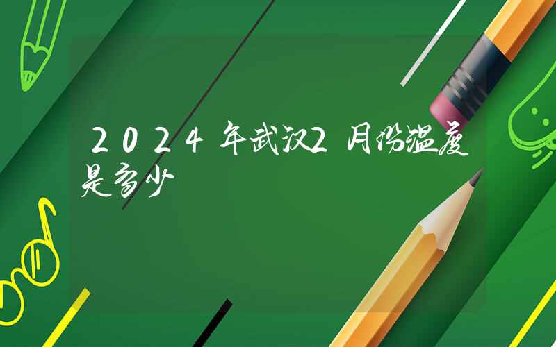 2024年武汉2月份温度是多少