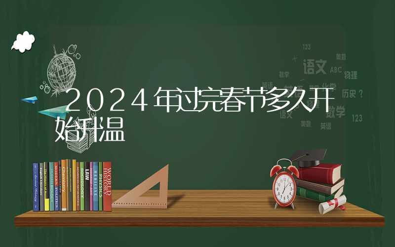 2024年过完春节多久开始升温