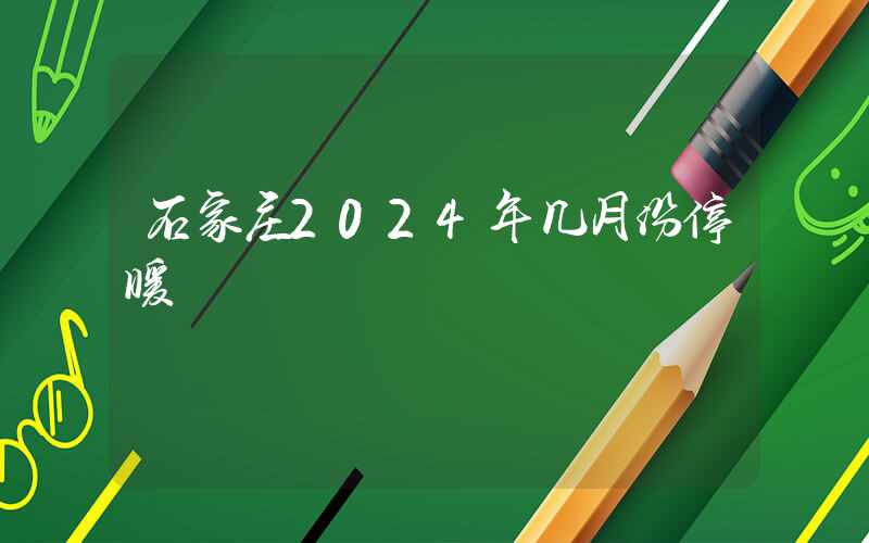 石家庄2024年几月份停暖