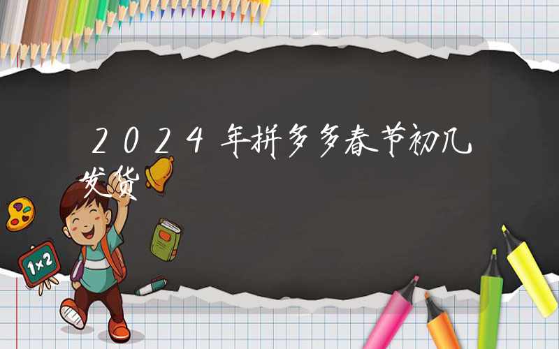 2024年拼多多春节初几发货