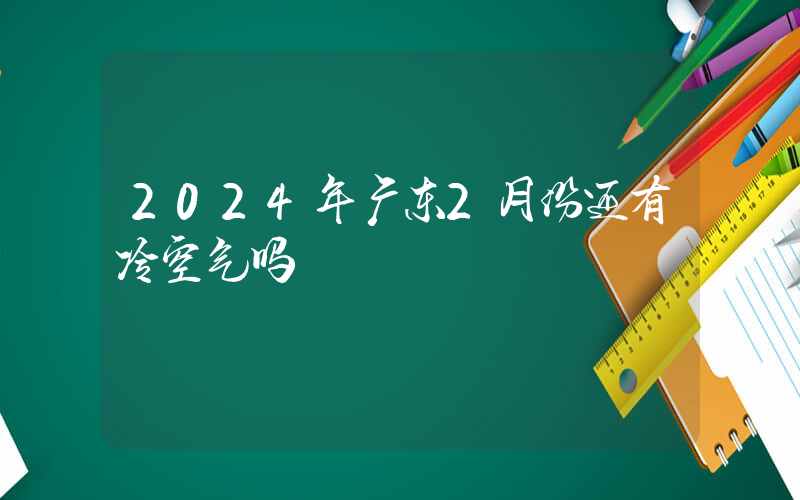 2024年广东2月份还有冷空气吗