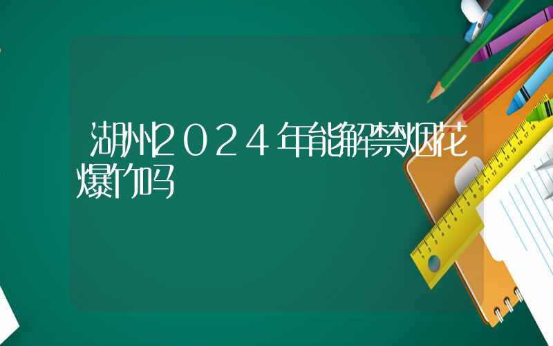 湖州2024年能解禁烟花爆竹吗