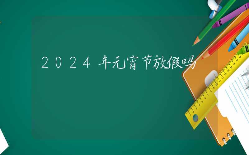 2024年元宵节放假吗