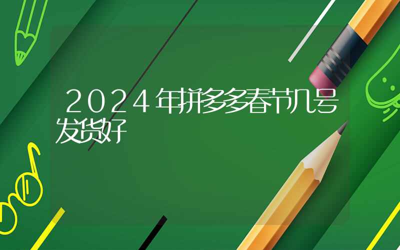 2024年拼多多春节几号发货好