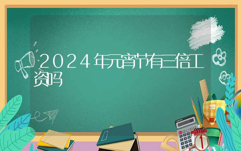 2024年元宵节有三倍工资吗