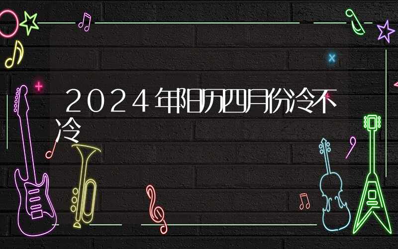 2024年阳历四月份冷不冷