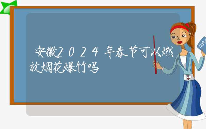 安徽2024年春节可以燃放烟花爆竹吗