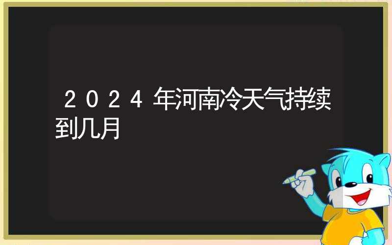 2024年河南冷天气持续到几月