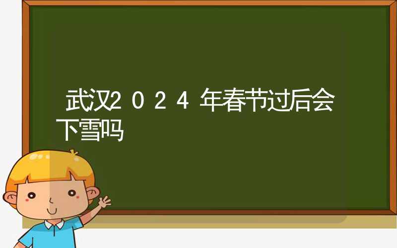 武汉2024年春节过后会下雪吗