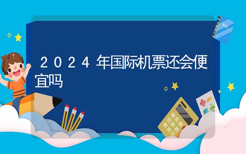 2024年国际机票还会便宜吗