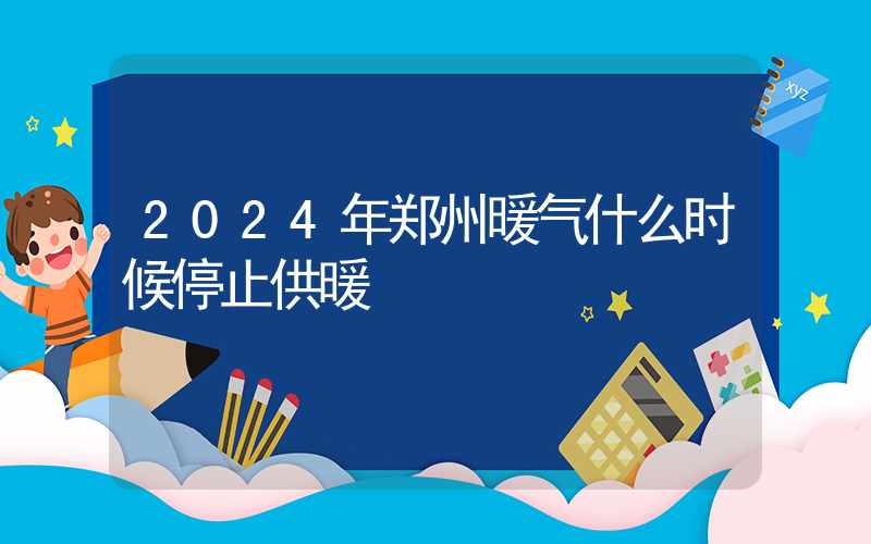 2024年郑州暖气什么时候停止供暖