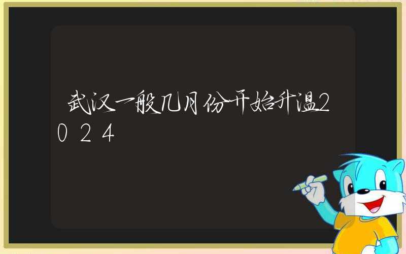 武汉一般几月份开始升温2024