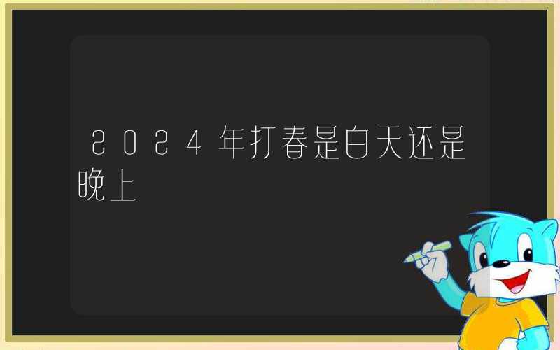 2024年打春是白天还是晚上