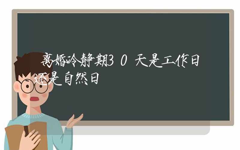 离婚冷静期30天是工作日还是自然日