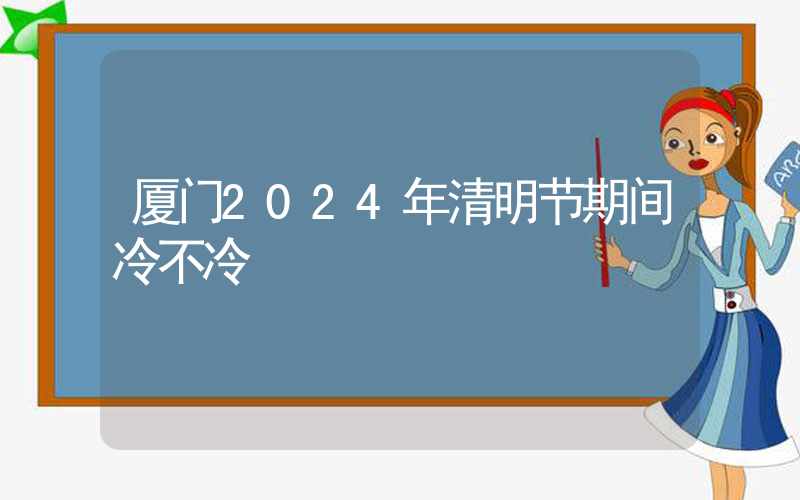 厦门2024年清明节期间冷不冷