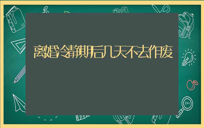 离婚冷静期后几天不去作废