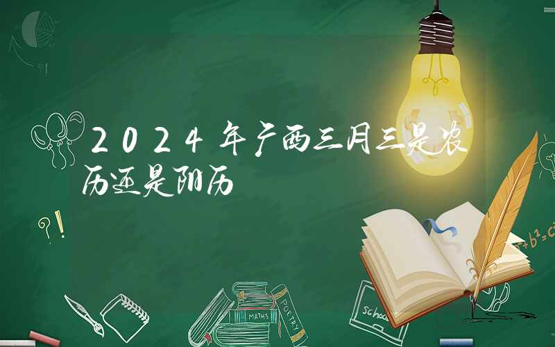 2024年广西三月三是农历还是阳历