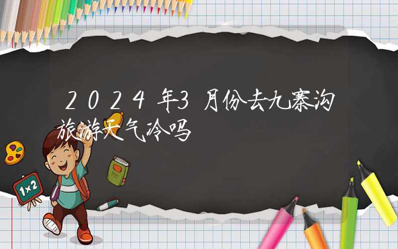 2024年3月份去九寨沟旅游天气冷吗