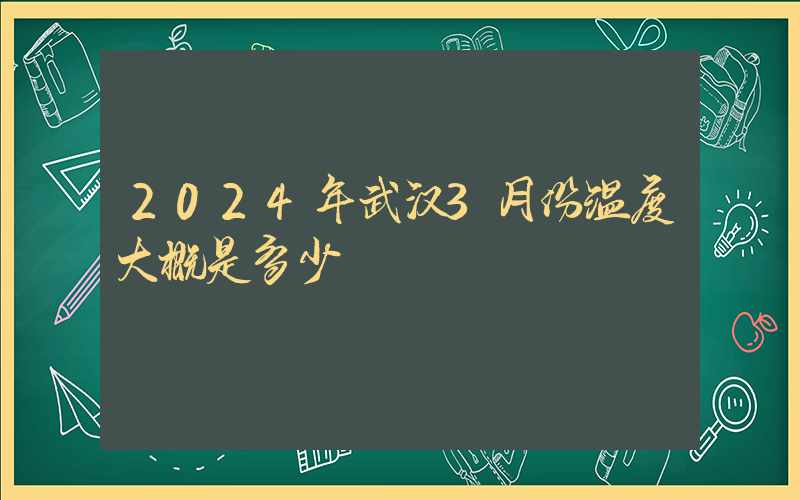 2024年武汉3月份温度大概是多少