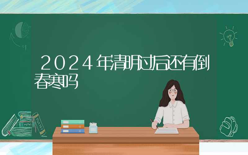 2024年清明过后还有倒春寒吗