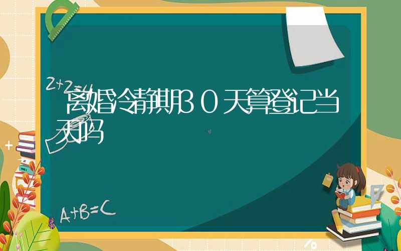 离婚冷静期30天算登记当天吗