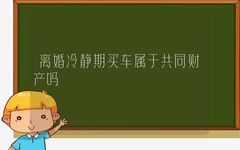 离婚冷静期买车属于共同财产吗