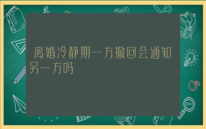 离婚冷静期一方撤回会通知另一方吗