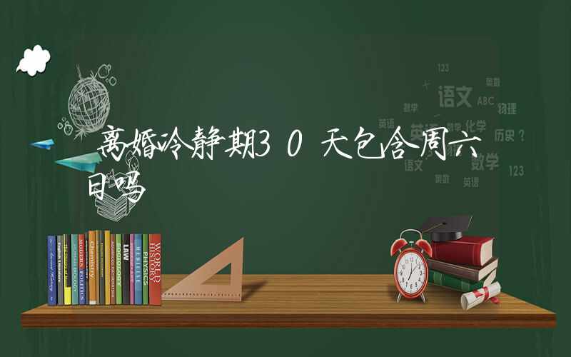 离婚冷静期30天包含周六日吗