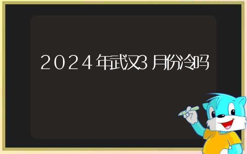 2024年武汉3月份冷吗