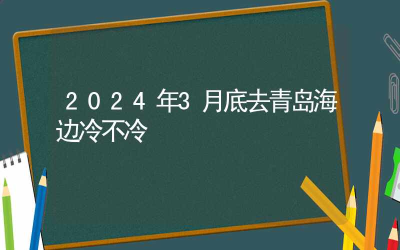 2024年3月底去青岛海边冷不冷