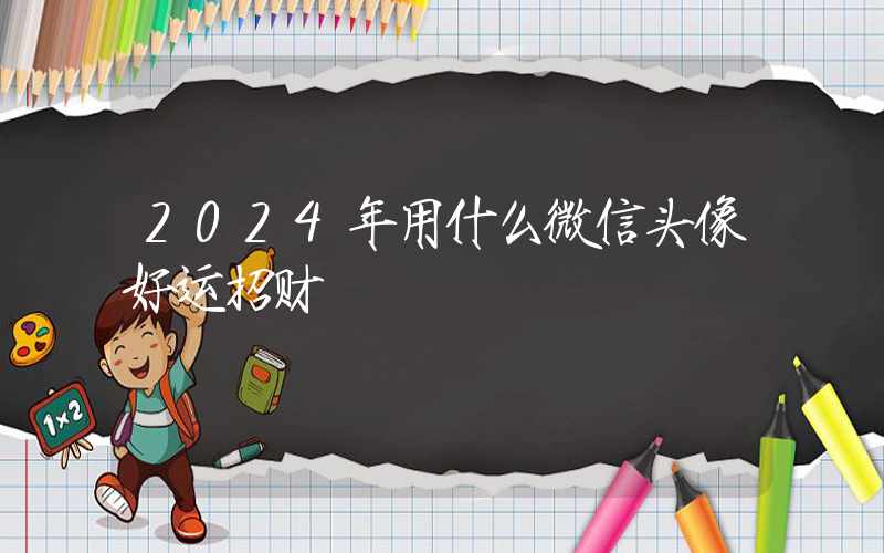 2024年用什么微信头像好运招财