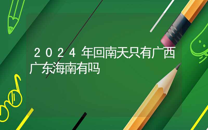 2024年回南天只有广西广东海南有吗