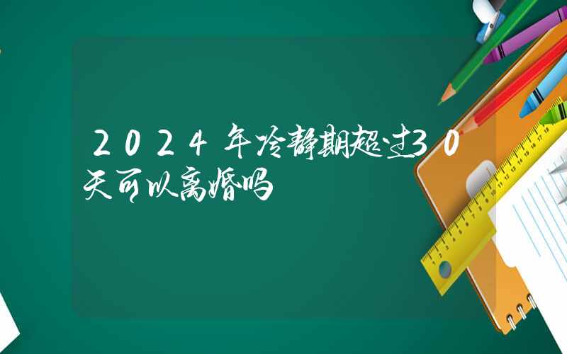 2024年冷静期超过30天可以离婚吗