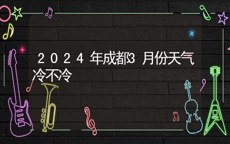 2024年成都3月份天气冷不冷