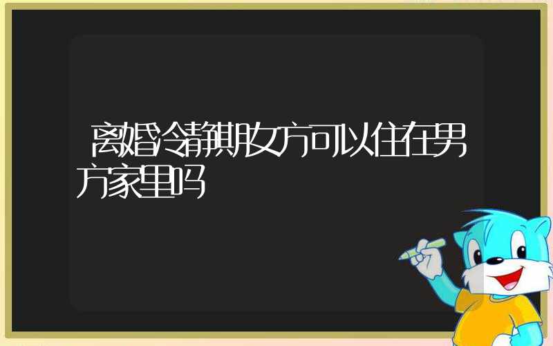 离婚冷静期女方可以住在男方家里吗